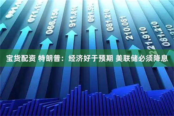 宝货配资 特朗普：经济好于预期 美联储必须降息