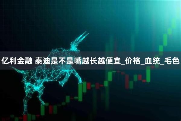 亿利金融 泰迪是不是嘴越长越便宜_价格_血统_毛色