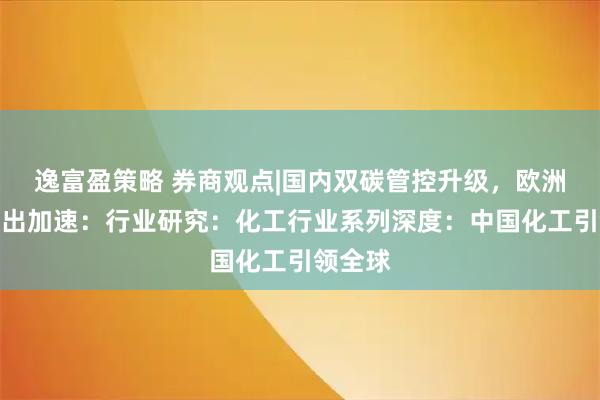 逸富盈策略 券商观点|国内双碳管控升级，欧洲产能退出加速：行业研究：化工行业系列深度：中国化工引领全球