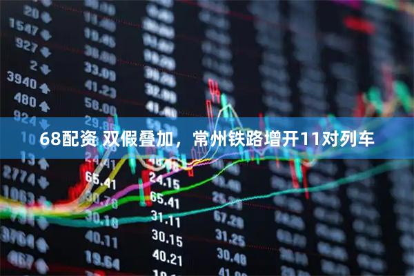 68配资 双假叠加，常州铁路增开11对列车