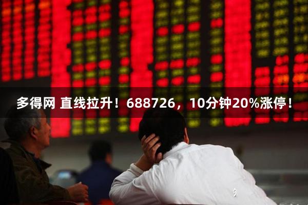 多得网 直线拉升！688726，10分钟20%涨停！