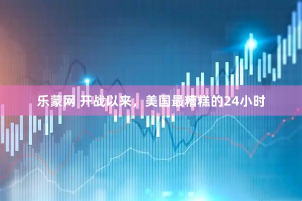 乐蒙网 开战以来，美国最糟糕的24小时