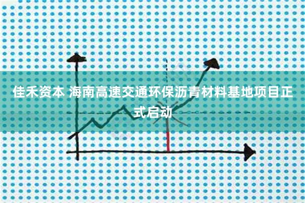 佳禾资本 海南高速交通环保沥青材料基地项目正式启动
