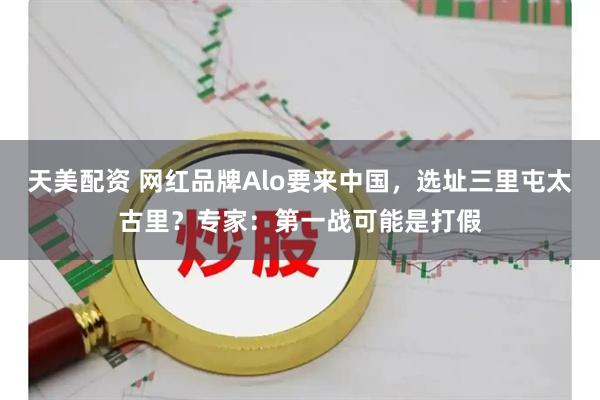 天美配资 网红品牌Alo要来中国，选址三里屯太古里？专家：第一战可能是打假