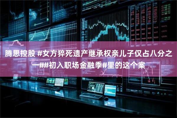腾思控股 #女方猝死遗产继承权亲儿子仅占八分之一##初入职场金融季#里的这个案
