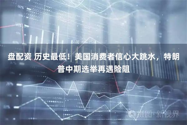盘配资 历史最低！美国消费者信心大跳水，特朗普中期选举再遇险阻