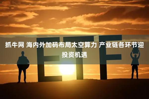 抓牛网 海内外加码布局太空算力 产业链各环节迎投资机遇